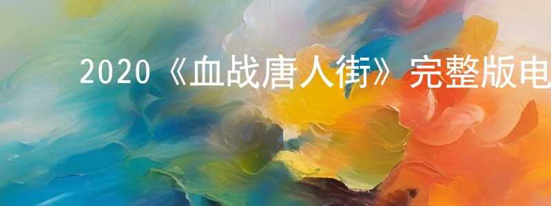 ﻿常俊武发布﻿2020《血战唐人街》完整版电影/在线观看/百度云-美剧天堂
